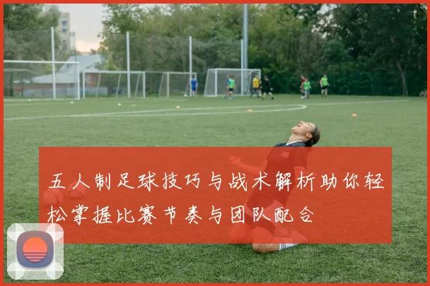 五人制足球技巧与战术解析助你轻松掌握比赛节奏与团队配合