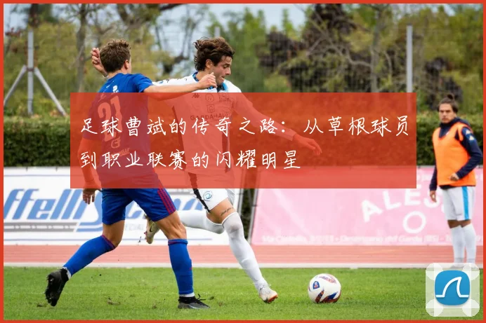 足球曹斌的传奇之路：从草根球员到职业联赛的闪耀明星