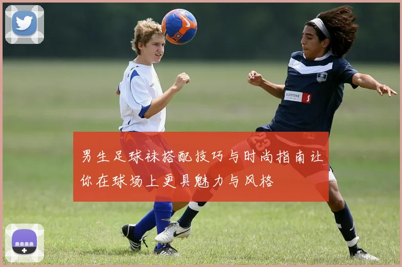 男生足球袜搭配技巧与时尚指南让你在球场上更具魅力与风格