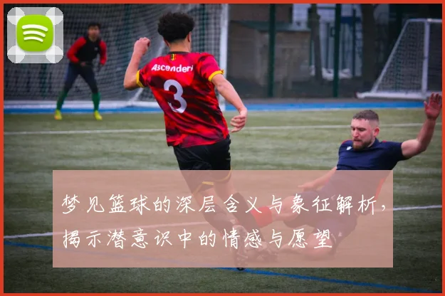 梦见篮球的深层含义与象征解析，揭示潜意识中的情感与愿望