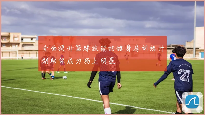 全面提升篮球技能的健身房训练计划助你成为场上明星