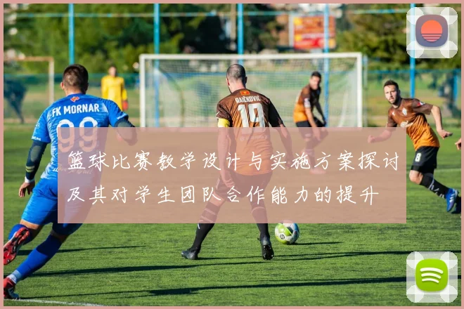 篮球比赛教学设计与实施方案探讨及其对学生团队合作能力的提升