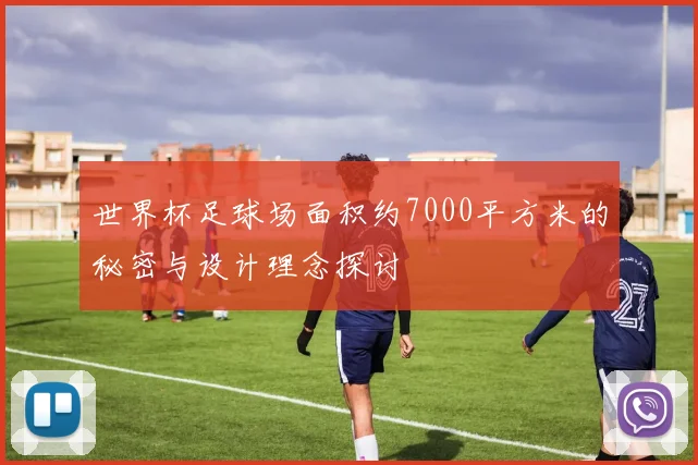 世界杯足球场面积约7000平方米的秘密与设计理念探讨